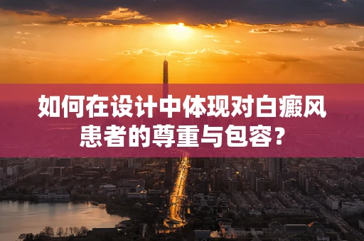 如何在设计中体现对白癜风患者的尊重与包容？