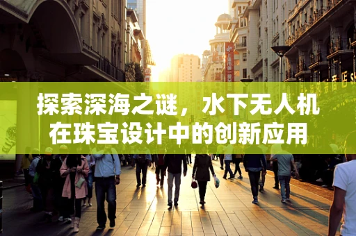 探索深海之谜，水下无人机在珠宝设计中的创新应用