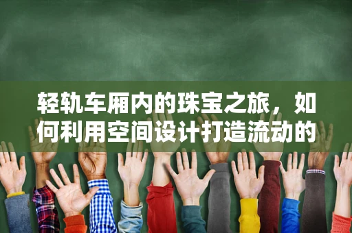轻轨车厢内的珠宝之旅，如何利用空间设计打造流动的视觉盛宴？