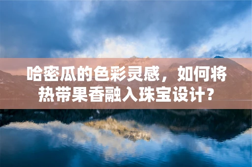 哈密瓜的色彩灵感，如何将热带果香融入珠宝设计？