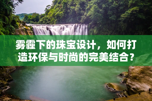 雾霾下的珠宝设计，如何打造环保与时尚的完美结合？