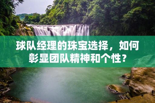 球队经理的珠宝选择，如何彰显团队精神和个性？