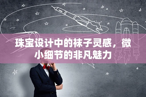 珠宝设计中的袜子灵感，微小细节的非凡魅力