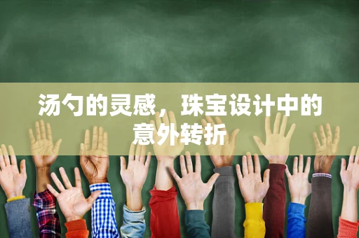 汤勺的灵感，珠宝设计中的意外转折