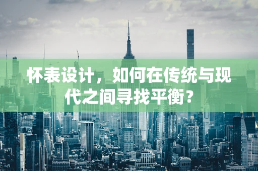 怀表设计，如何在传统与现代之间寻找平衡？