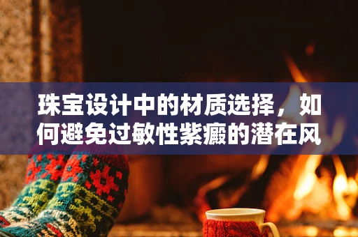 珠宝设计中的材质选择，如何避免过敏性紫癜的潜在风险？