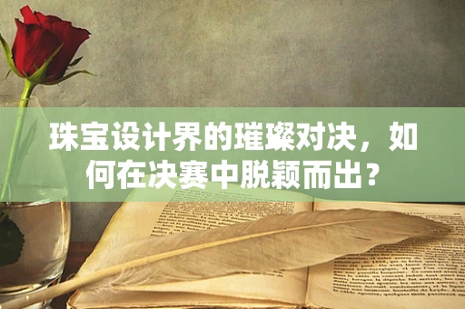 珠宝设计界的璀璨对决，如何在决赛中脱颖而出？