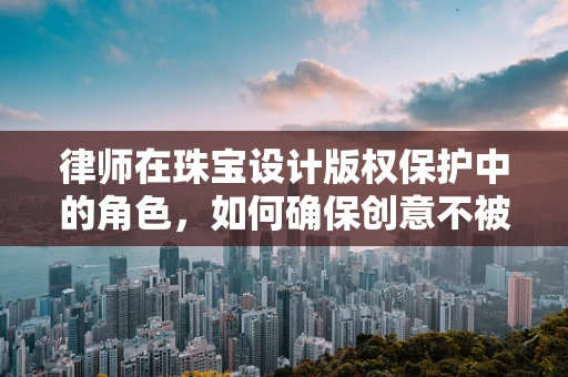 律师在珠宝设计版权保护中的角色，如何确保创意不被窃取？