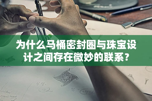 为什么马桶密封圈与珠宝设计之间存在微妙的联系？