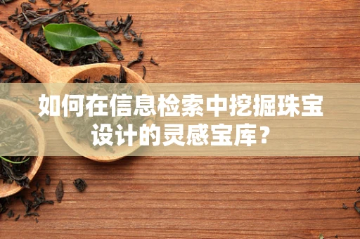 如何在信息检索中挖掘珠宝设计的灵感宝库？