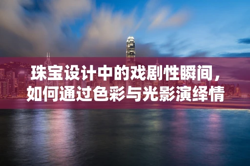 珠宝设计中的戏剧性瞬间，如何通过色彩与光影演绎情感高潮？