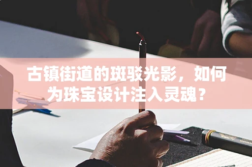 古镇街道的斑驳光影，如何为珠宝设计注入灵魂？