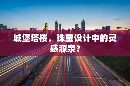 城堡塔楼，珠宝设计中的灵感源泉？