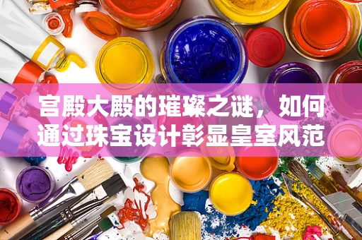 宫殿大殿的璀璨之谜，如何通过珠宝设计彰显皇室风范？