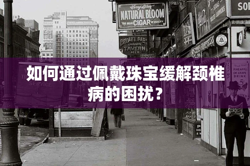 如何通过佩戴珠宝缓解颈椎病的困扰？