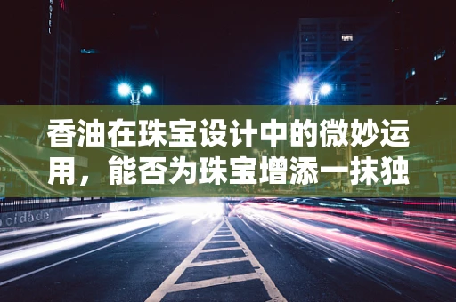 香油在珠宝设计中的微妙运用，能否为珠宝增添一抹独特香气？
