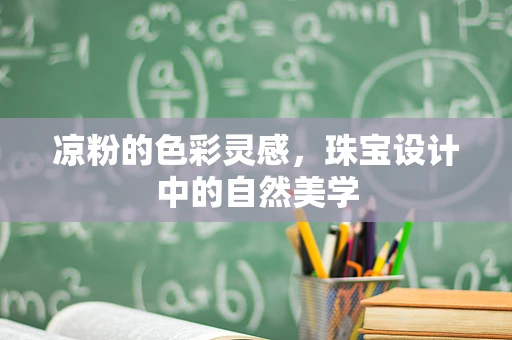 凉粉的色彩灵感，珠宝设计中的自然美学