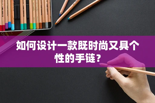 如何设计一款既时尚又具个性的手链？