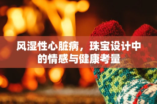 风湿性心脏病，珠宝设计中的情感与健康考量