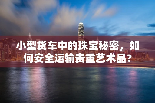 小型货车中的珠宝秘密，如何安全运输贵重艺术品？