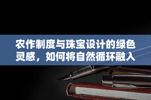 农作制度与珠宝设计的绿色灵感，如何将自然循环融入珠宝创作？