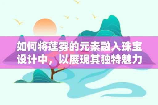 如何将莲雾的元素融入珠宝设计中，以展现其独特魅力？