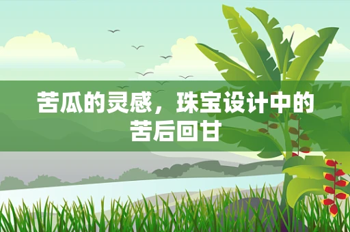 苦瓜的灵感，珠宝设计中的苦后回甘