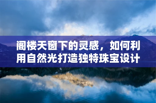 阁楼天窗下的灵感，如何利用自然光打造独特珠宝设计？