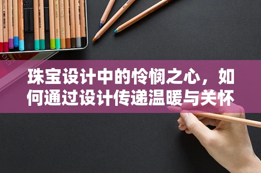 珠宝设计中的怜悯之心，如何通过设计传递温暖与关怀？