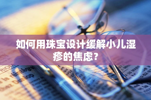 如何用珠宝设计缓解小儿湿疹的焦虑？