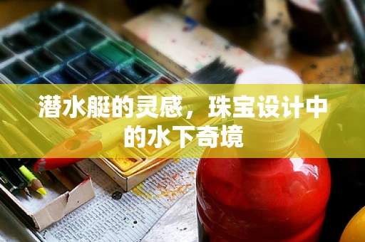 潜水艇的灵感，珠宝设计中的水下奇境