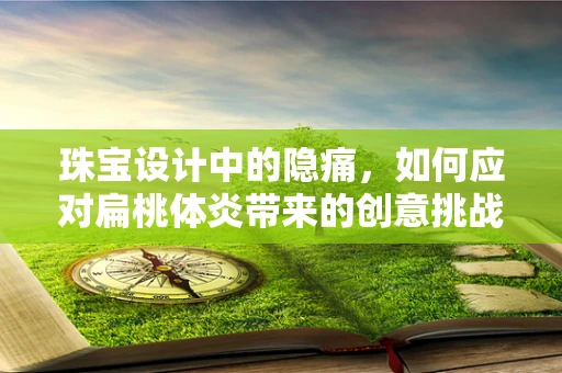 珠宝设计中的隐痛，如何应对扁桃体炎带来的创意挑战？