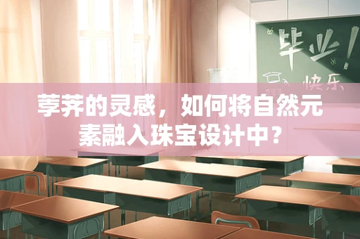 荸荠的灵感，如何将自然元素融入珠宝设计中？