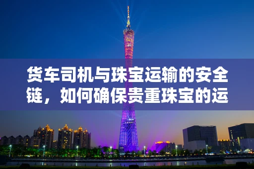 货车司机与珠宝运输的安全链，如何确保贵重珠宝的运输安全？