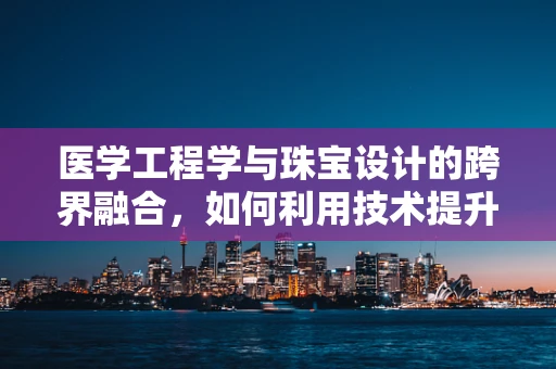 医学工程学与珠宝设计的跨界融合，如何利用技术提升珠宝的个性化与健康监测功能？