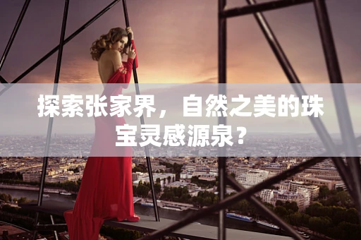 探索张家界，自然之美的珠宝灵感源泉？