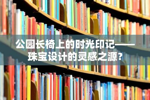 公园长椅上的时光印记——珠宝设计的灵感之源？