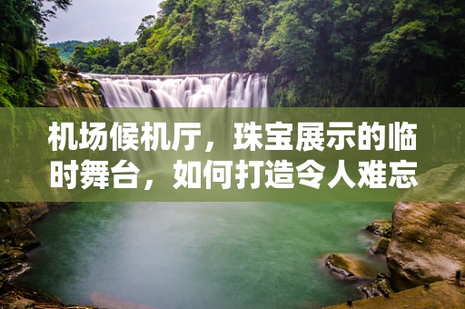 机场候机厅，珠宝展示的临时舞台，如何打造令人难忘的视觉盛宴？