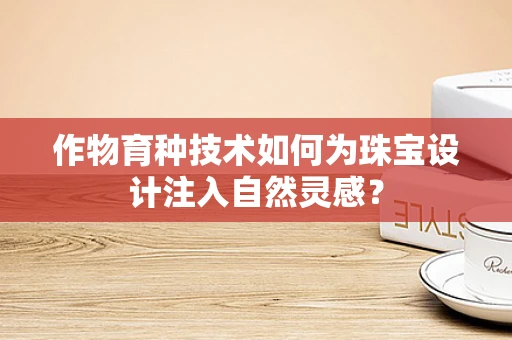 作物育种技术如何为珠宝设计注入自然灵感？