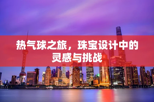 热气球之旅，珠宝设计中的灵感与挑战