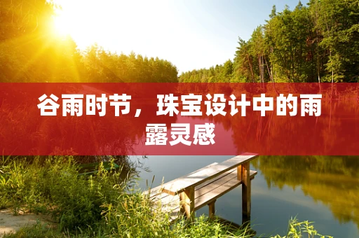 谷雨时节，珠宝设计中的雨露灵感