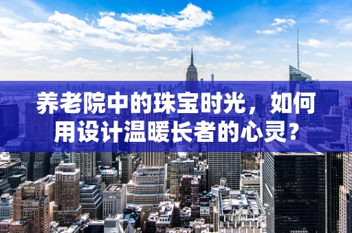 养老院中的珠宝时光，如何用设计温暖长者的心灵？