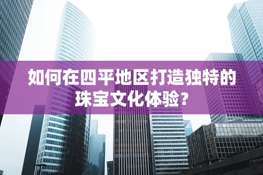 如何在四平地区打造独特的珠宝文化体验？
