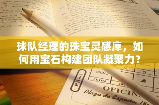 球队经理的珠宝灵感库，如何用宝石构建团队凝聚力？