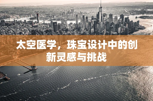太空医学，珠宝设计中的创新灵感与挑战