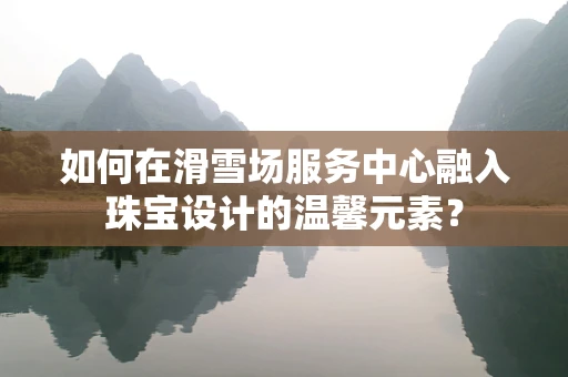 如何在滑雪场服务中心融入珠宝设计的温馨元素？