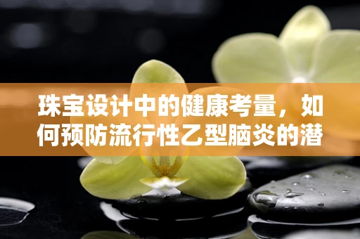 珠宝设计中的健康考量，如何预防流行性乙型脑炎的潜在风险？