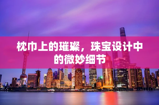 枕巾上的璀璨，珠宝设计中的微妙细节
