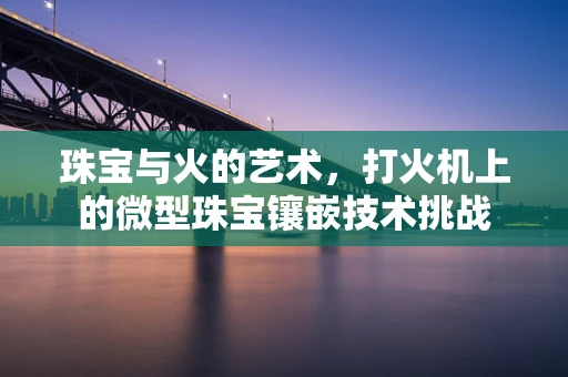 珠宝与火的艺术，打火机上的微型珠宝镶嵌技术挑战