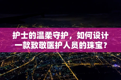 护士的温柔守护，如何设计一款致敬医护人员的珠宝？